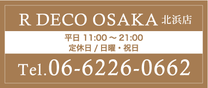 R DECO OSAKA北浜店 平日 11:00～21:00 
定休日/日曜・祝日 Tel.06-6226-0662