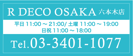 R DECO OSAKA六本木店 平日11:00～21:00/土曜 11:00～19:00
日祝11:00～18:00 Tel.03-3401-1077